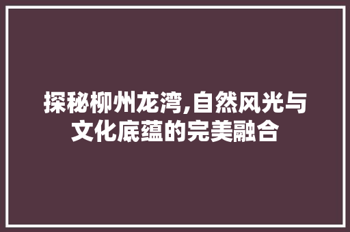 探秘柳州龙湾,自然风光与文化底蕴的完美融合