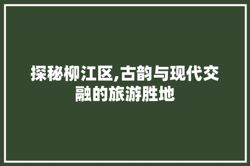 探秘柳江区,古韵与现代交融的旅游胜地