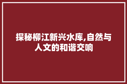 探秘柳江新兴水库,自然与人文的和谐交响  第1张