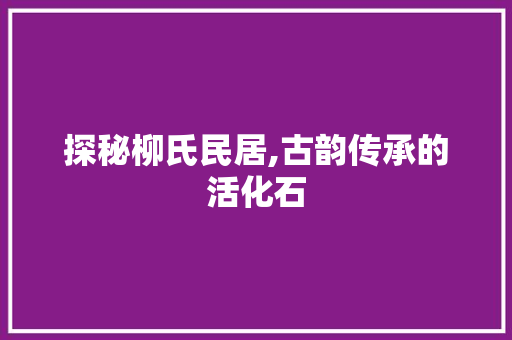 探秘柳氏民居,古韵传承的活化石