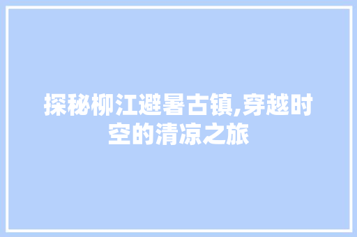 探秘柳江避暑古镇,穿越时空的清凉之旅  第1张