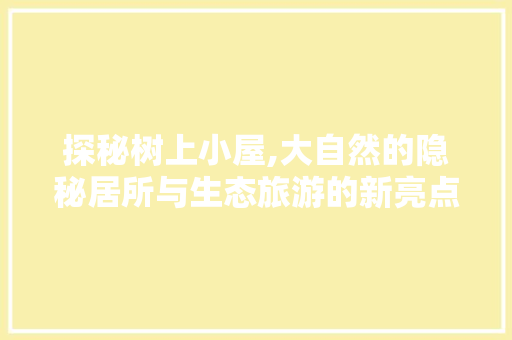 探秘树上小屋,大自然的隐秘居所与生态旅游的新亮点  第1张