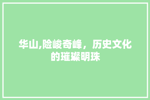 华山,险峻奇峰，历史文化的璀璨明珠