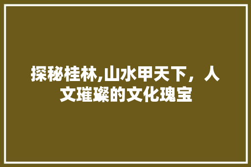 探秘桂林,山水甲天下，人文璀璨的文化瑰宝  第1张