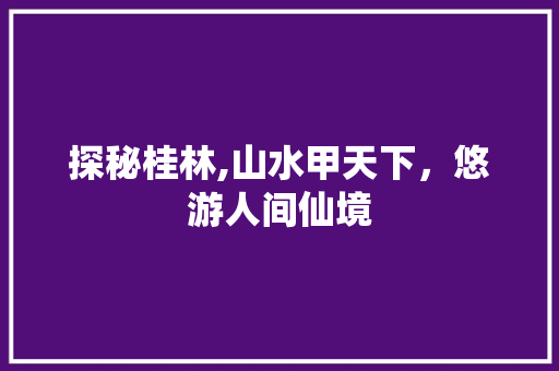 探秘桂林,山水甲天下，悠游人间仙境  第1张