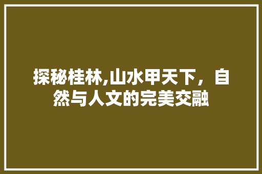 探秘桂林,山水甲天下，自然与人文的完美交融  第1张