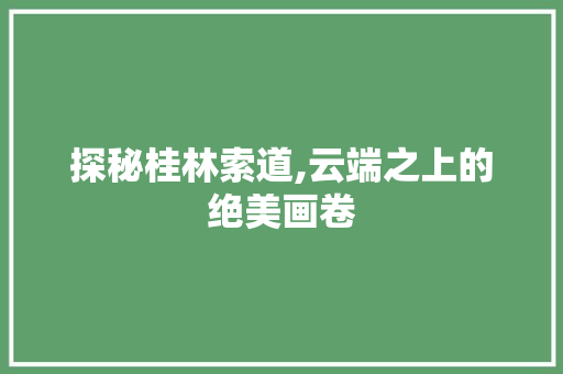 探秘桂林索道,云端之上的绝美画卷