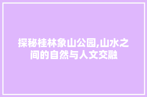 探秘桂林象山公园,山水之间的自然与人文交融