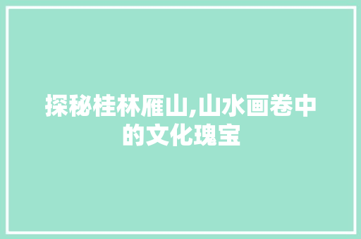 探秘桂林雁山,山水画卷中的文化瑰宝