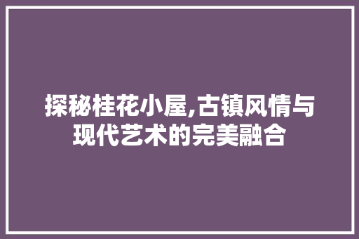 探秘桂花小屋,古镇风情与现代艺术的完美融合