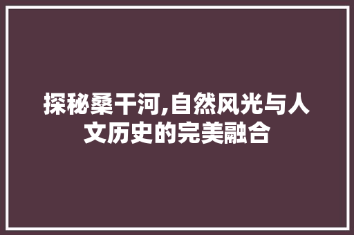 探秘桑干河,自然风光与人文历史的完美融合  第1张