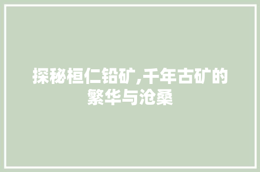 探秘桓仁铅矿,千年古矿的繁华与沧桑