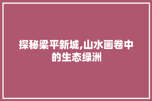 探秘梁平新城,山水画卷中的生态绿洲