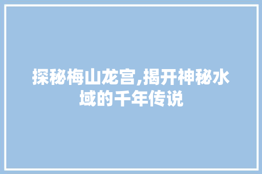 探秘梅山龙宫,揭开神秘水域的千年传说