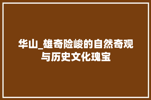 华山_雄奇险峻的自然奇观与历史文化瑰宝  第1张