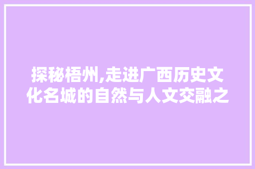 探秘梧州,走进广西历史文化名城的自然与人文交融之美