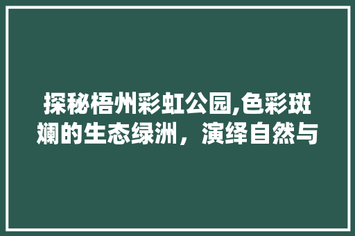 探秘梧州彩虹公园,色彩斑斓的生态绿洲，演绎自然与人文的和谐共鸣