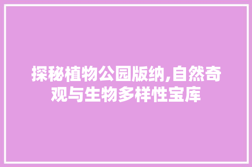 探秘植物公园版纳,自然奇观与生物多样性宝库