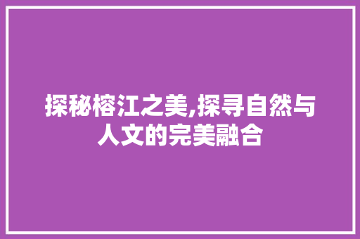 探秘榕江之美,探寻自然与人文的完美融合