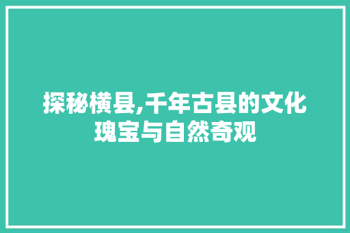 探秘横县,千年古县的文化瑰宝与自然奇观