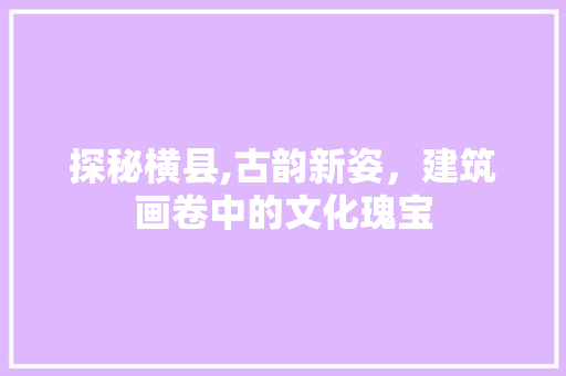 探秘横县,古韵新姿，建筑画卷中的文化瑰宝