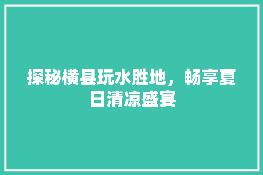 探秘横县玩水胜地，畅享夏日清凉盛宴