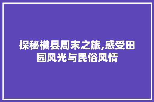 探秘横县周末之旅,感受田园风光与民俗风情