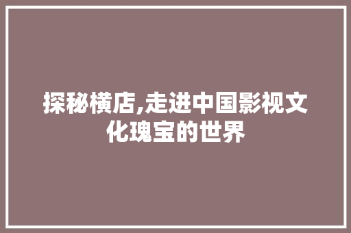 探秘横店,走进中国影视文化瑰宝的世界