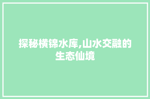 探秘横锦水库,山水交融的生态仙境