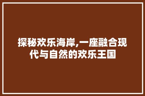 探秘欢乐海岸,一座融合现代与自然的欢乐王国