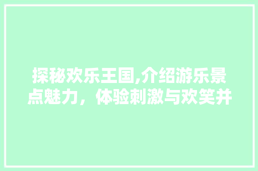 探秘欢乐王国,介绍游乐景点魅力，体验刺激与欢笑并存的奇幻之旅