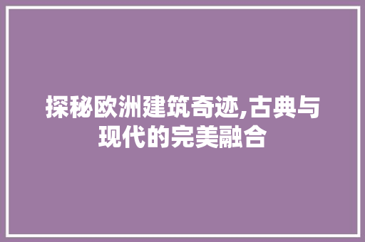 探秘欧洲建筑奇迹,古典与现代的完美融合