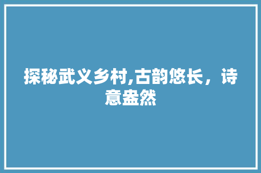 探秘武义乡村,古韵悠长，诗意盎然