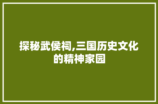 探秘武侯祠,三国历史文化的精神家园