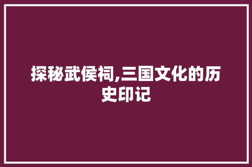 探秘武侯祠,三国文化的历史印记