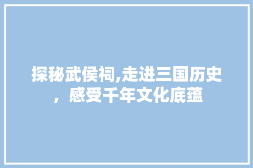 探秘武侯祠,走进三国历史，感受千年文化底蕴