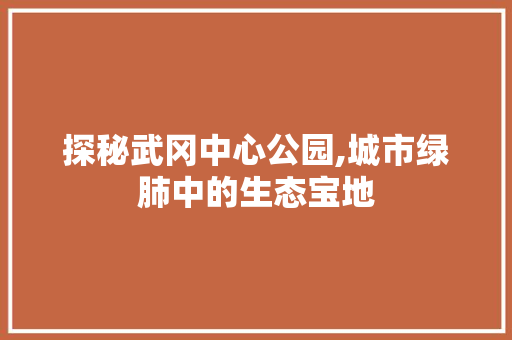 探秘武冈中心公园,城市绿肺中的生态宝地