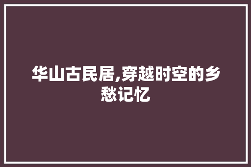 华山古民居,穿越时空的乡愁记忆