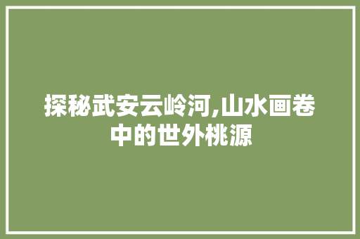 探秘武安云岭河,山水画卷中的世外桃源