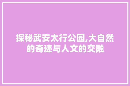 探秘武安太行公园,大自然的奇迹与人文的交融