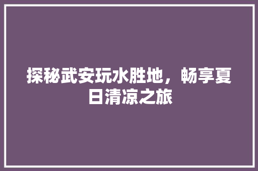 探秘武安玩水胜地，畅享夏日清凉之旅