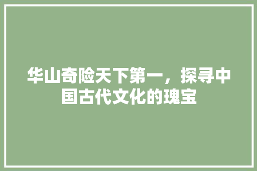 华山奇险天下第一，探寻中国古代文化的瑰宝