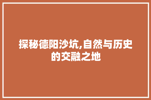 探秘德阳沙坑,自然与历史的交融之地