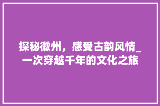 探秘徽州，感受古韵风情_一次穿越千年的文化之旅