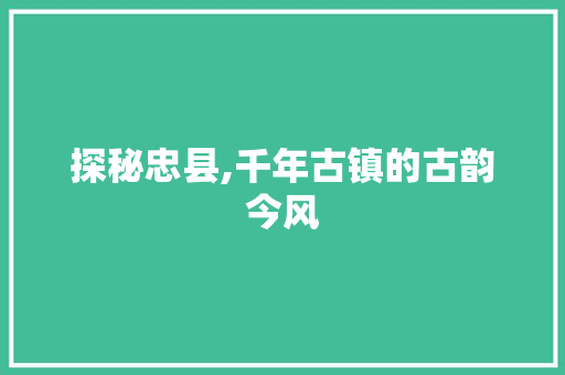 探秘忠县,千年古镇的古韵今风