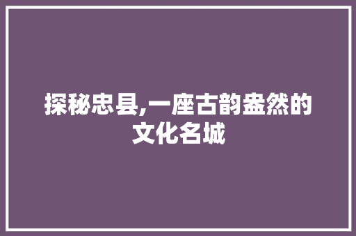 探秘忠县,一座古韵盎然的文化名城