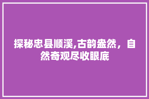 探秘忠县顺溪,古韵盎然，自然奇观尽收眼底  第1张