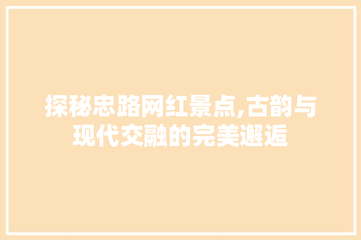 探秘忠路网红景点,古韵与现代交融的完美邂逅  第1张