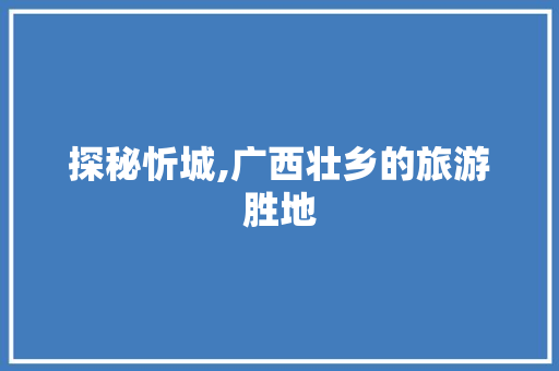 探秘忻城,广西壮乡的旅游胜地  第1张