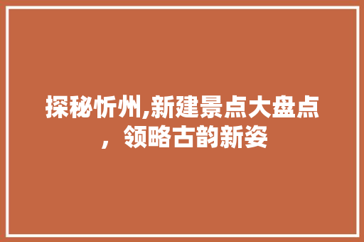 探秘忻州,新建景点大盘点，领略古韵新姿  第1张